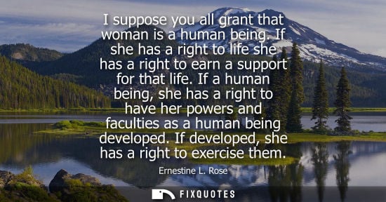 Small: I suppose you all grant that woman is a human being. If she has a right to life she has a right to earn a supp