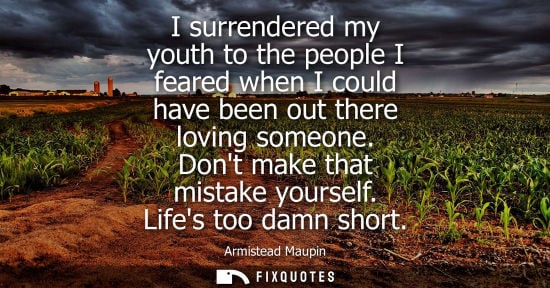 Small: I surrendered my youth to the people I feared when I could have been out there loving someone. Dont mak