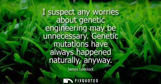 Small: I suspect any worries about genetic engineering may be unnecessary. Genetic mutations have always happe