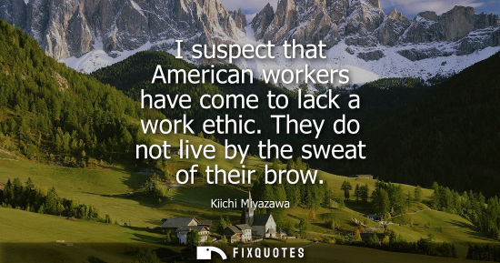 Small: I suspect that American workers have come to lack a work ethic. They do not live by the sweat of their 