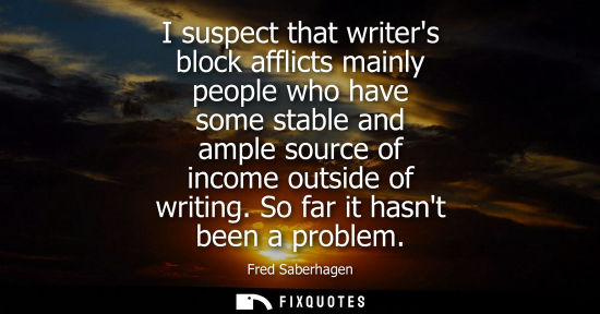 Small: I suspect that writers block afflicts mainly people who have some stable and ample source of income out