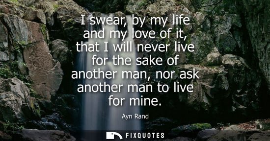Small: I swear, by my life and my love of it, that I will never live for the sake of another man, nor ask another man