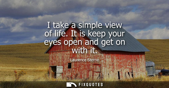 Small: I take a simple view of life. It is keep your eyes open and get on with it