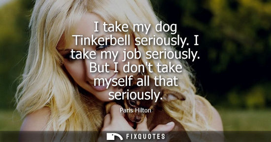 Small: I take my dog Tinkerbell seriously. I take my job seriously. But I dont take myself all that seriously