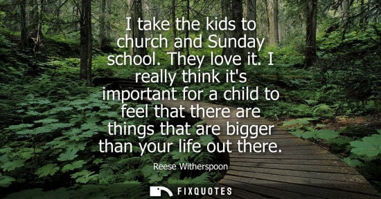 Small: I take the kids to church and Sunday school. They love it. I really think its important for a child to 