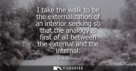 Small: I take the walk to be the externalization of an interior seeking so that the analogy is first of all be