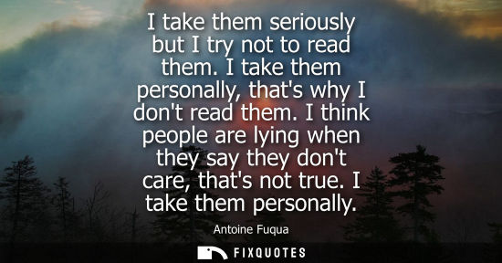 Small: I take them seriously but I try not to read them. I take them personally, thats why I dont read them.
