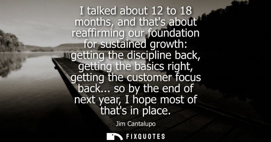 Small: I talked about 12 to 18 months, and thats about reaffirming our foundation for sustained growth: gettin