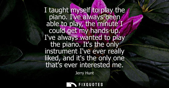 Small: I taught myself to play the piano. Ive always been able to play, the minute I could get my hands up. Iv