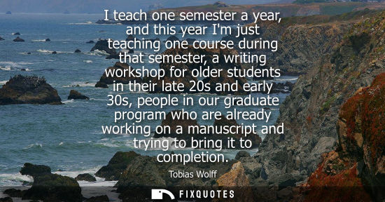 Small: I teach one semester a year, and this year Im just teaching one course during that semester, a writing worksho