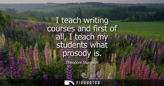 Small: I teach writing courses and first of all, I teach my students what prosody is