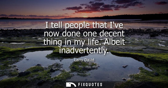 Small: I tell people that Ive now done one decent thing in my life. Albeit inadvertently