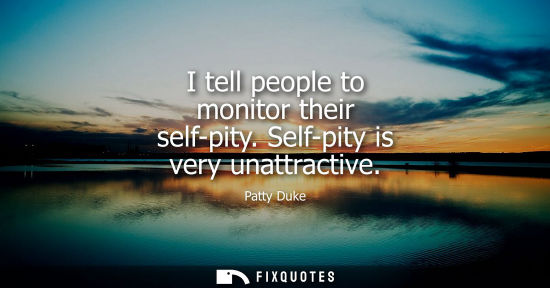 Small: I tell people to monitor their self-pity. Self-pity is very unattractive