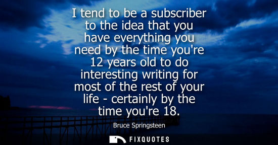 Small: I tend to be a subscriber to the idea that you have everything you need by the time youre 12 years old 