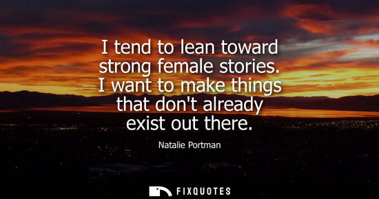 Small: I tend to lean toward strong female stories. I want to make things that dont already exist out there