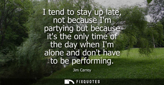 Small: I tend to stay up late, not because Im partying but because its the only time of the day when Im alone and don