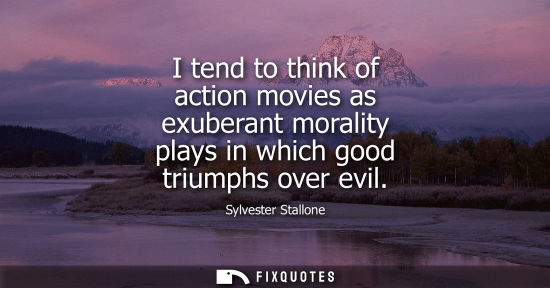 Small: I tend to think of action movies as exuberant morality plays in which good triumphs over evil