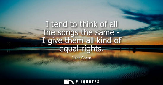 Small: I tend to think of all the songs the same - I give them all kind of equal rights