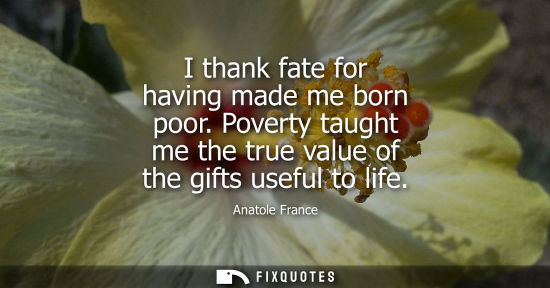 Small: I thank fate for having made me born poor. Poverty taught me the true value of the gifts useful to life