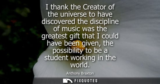 Small: I thank the Creator of the universe to have discovered the discipline of music was the greatest gift th
