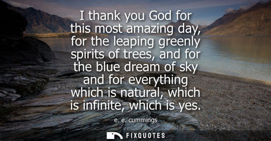 Small: I thank you God for this most amazing day, for the leaping greenly spirits of trees, and for the blue dream of