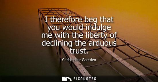 Small: I therefore beg that you would indulge me with the liberty of declining the arduous trust