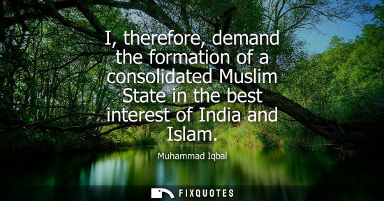 Small: I, therefore, demand the formation of a consolidated Muslim State in the best interest of India and Islam - Mu