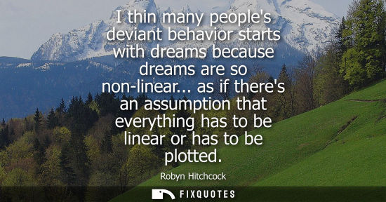 Small: I thin many peoples deviant behavior starts with dreams because dreams are so non-linear... as if there