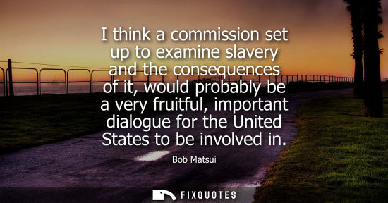 Small: I think a commission set up to examine slavery and the consequences of it, would probably be a very fru