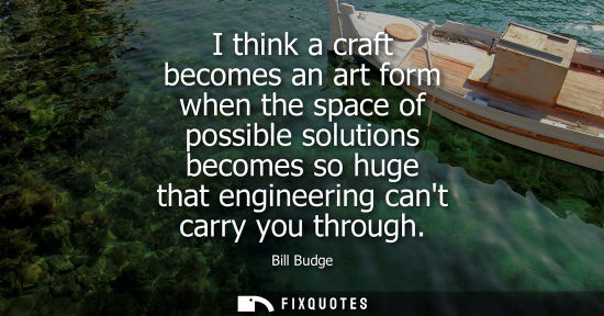 Small: I think a craft becomes an art form when the space of possible solutions becomes so huge that engineeri