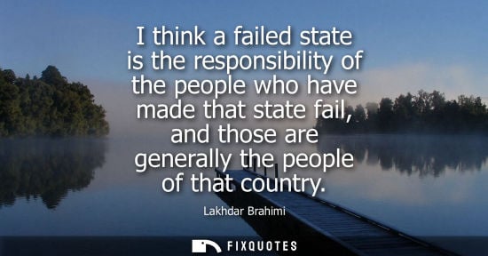 Small: I think a failed state is the responsibility of the people who have made that state fail, and those are genera