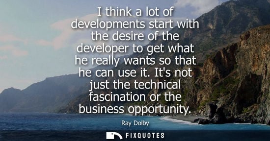 Small: I think a lot of developments start with the desire of the developer to get what he really wants so that he ca