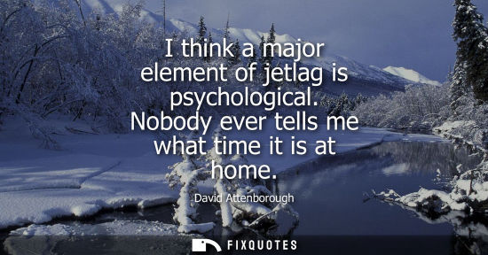 Small: I think a major element of jetlag is psychological. Nobody ever tells me what time it is at home