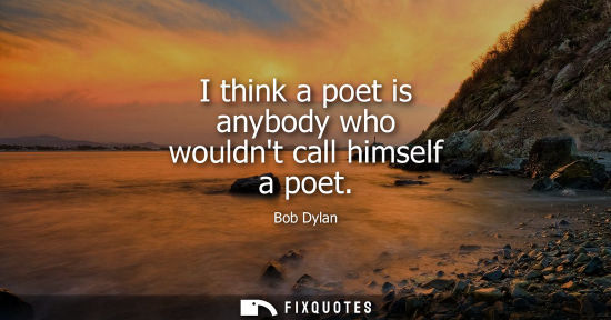 Small: I think a poet is anybody who wouldnt call himself a poet