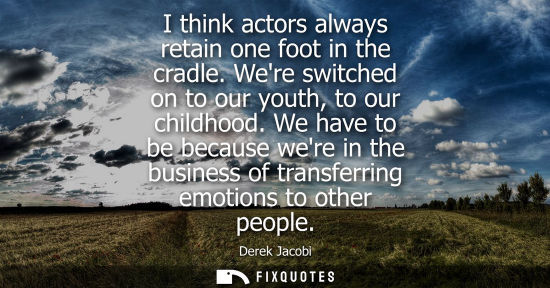 Small: I think actors always retain one foot in the cradle. Were switched on to our youth, to our childhood.