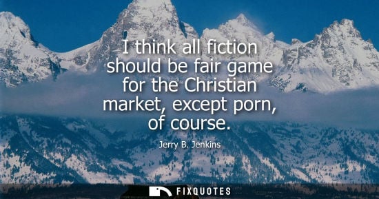 Small: I think all fiction should be fair game for the Christian market, except porn, of course
