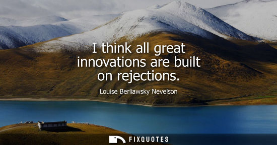 Small: I think all great innovations are built on rejections