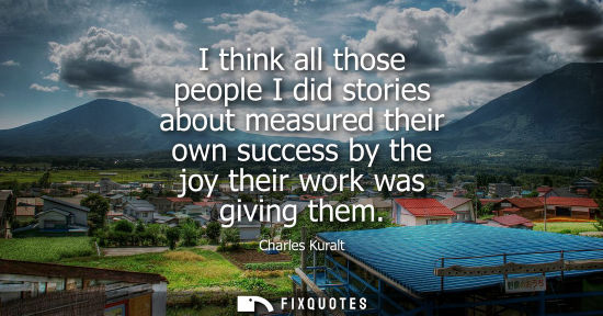 Small: I think all those people I did stories about measured their own success by the joy their work was giving them