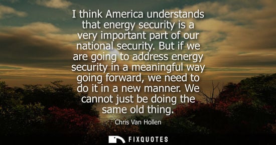 Small: I think America understands that energy security is a very important part of our national security. But if we 