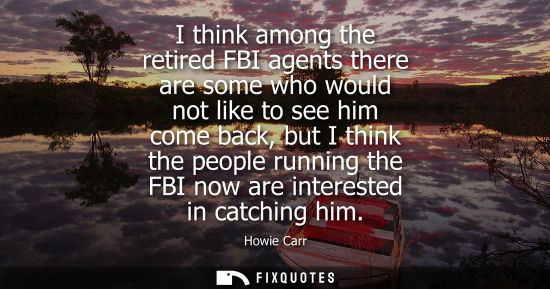 Small: I think among the retired FBI agents there are some who would not like to see him come back, but I thin