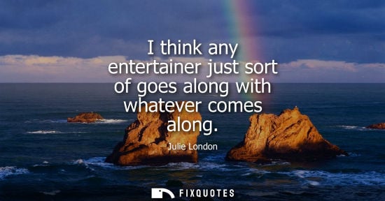 Small: I think any entertainer just sort of goes along with whatever comes along