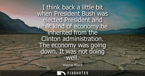 Small: I think back a little bit when President Bush was elected President and what kind of economy he inherit