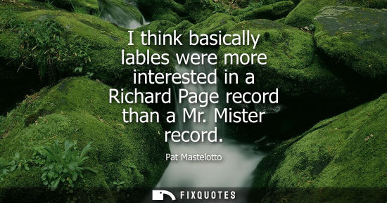 Small: I think basically lables were more interested in a Richard Page record than a Mr. Mister record