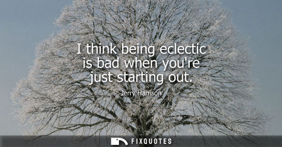Small: I think being eclectic is bad when youre just starting out