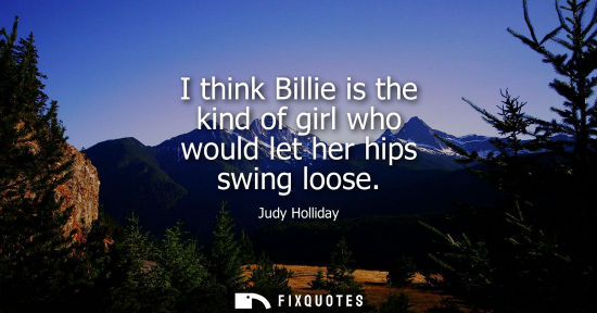 Small: I think Billie is the kind of girl who would let her hips swing loose