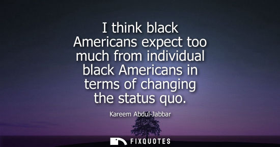 Small: I think black Americans expect too much from individual black Americans in terms of changing the status