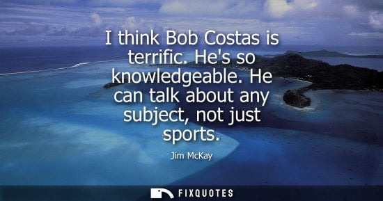 Small: I think Bob Costas is terrific. Hes so knowledgeable. He can talk about any subject, not just sports