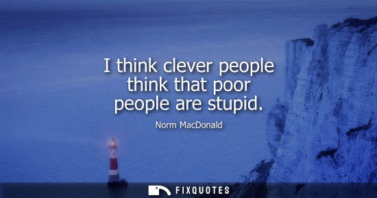 Small: I think clever people think that poor people are stupid