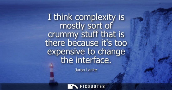 Small: I think complexity is mostly sort of crummy stuff that is there because its too expensive to change the