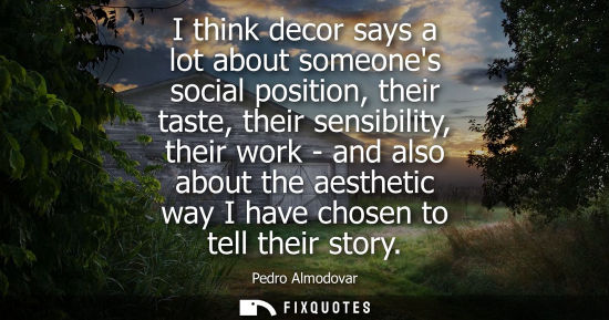 Small: I think decor says a lot about someones social position, their taste, their sensibility, their work - a